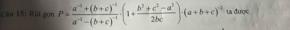 Rút gọn P=frac a^(-1)+(b+c)^-1a^(-1)-(b+c)^-1· (1+ (b^2+c^2-a^2)/2bc )· (a+b+c)^-2 ta được