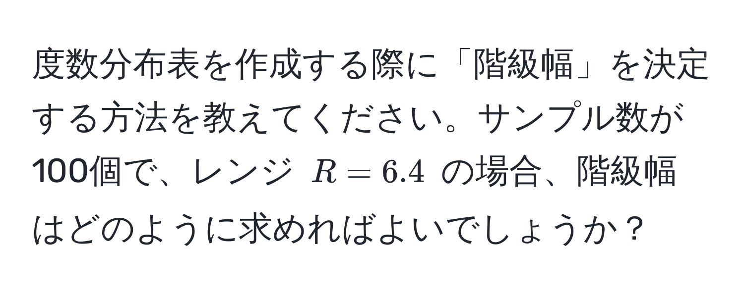 度数分布表を作成する際に「階級幅」を決定する方法を教えてください。サンプル数が100個で、レンジ $R = 6.4$ の場合、階級幅はどのように求めればよいでしょうか？