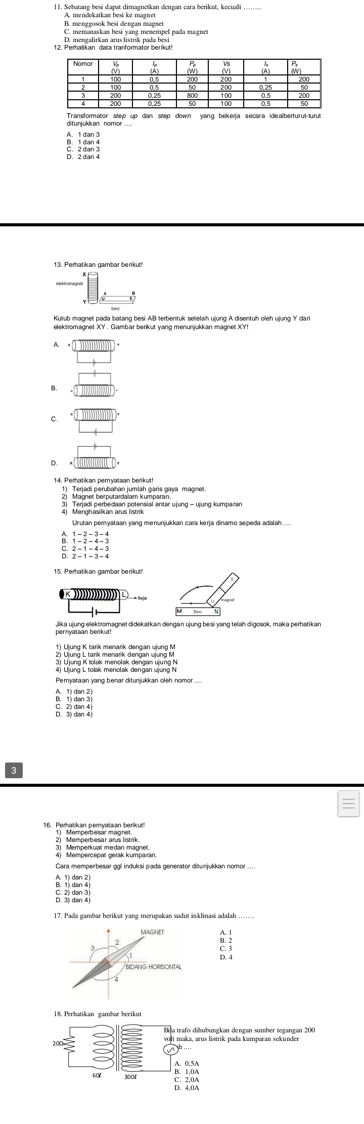 A. mendekatkan besi ke magnet
B. menggosok besi dengan magnet
D. mengalirkan arus listrik pada besi
Transformator step up dan step down yang bekerja secara idealberturut-turut
A. 1 dan
B. 1 dan 4

elektromagnet XY. Gambar berikut yang menunjukkan magnet XY!
A.
B.
C.
D.
1) Terjadi perubahan jumlah garis gaya magnet.
4 Menghasilkan arus listensial antar ujung - ujung kumparan
A
ς
15. Perhatikan gambar berikut!
Jika ujung elektromagnet didekatkan dengan ujung besi yang telah digosok, maka perhatikan
1) Ujung K tarik menarik dengan ujung M
Pernyataan yang benar ditunjukkan oleh nomor ....
C. 2) dan 4)
2) Memperbesar arus listrik.
D. 3) dan 4)
18. Perhatikan gambar berikut
Bila trafo dihubungkan dengan sumber tegangan 200
20
A. 0, 5A
5 3