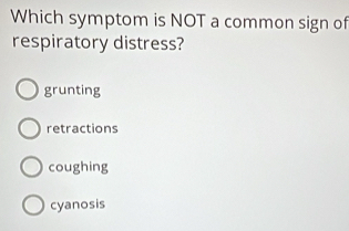 Which symptom is NOT a common sign of
respiratory distress?
grunting
retractions
coughing
cyanosis