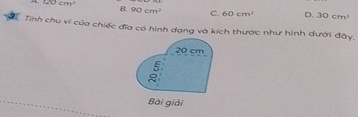 A 120cm^2
B. 90cm^2
C. 60cm^2 D. 30cm^2
Tính chu vì của chiếc đĩa có hình dạng và kích thước như hình dưới đãy.
20 cm
Bài giải