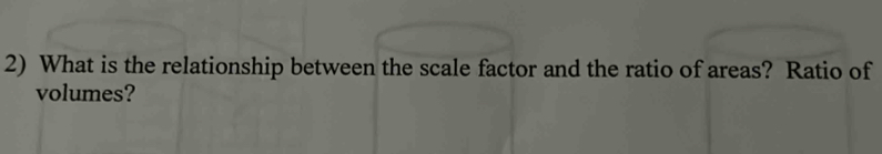 What is the relationship between the scale factor and the ratio of areas? Ratio of 
volumes?