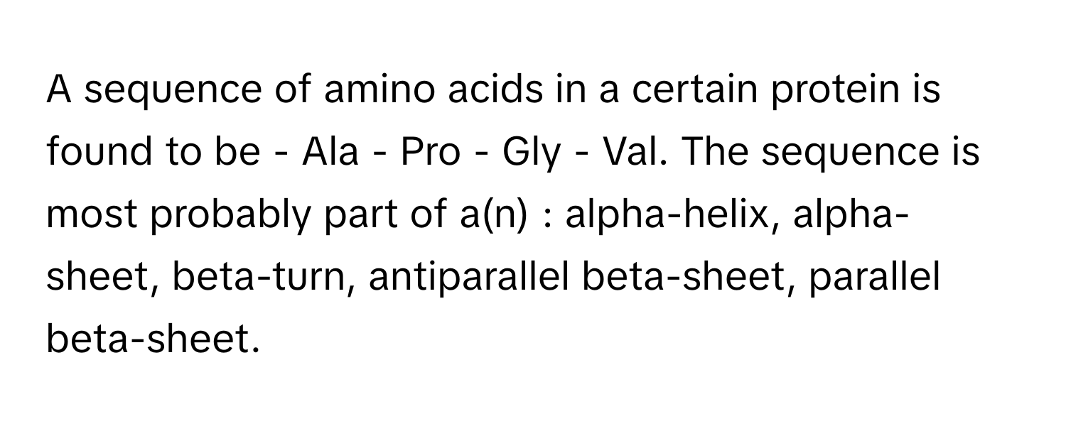 A sequence of amino acids in a certain protein is found to be - ﻿Ala - ﻿Pro - ﻿Gly - ﻿Val. The sequence is most probably part of a(n) ﻿: alpha-helix, alpha-sheet, beta-turn, antiparallel beta-sheet, parallel beta-sheet.