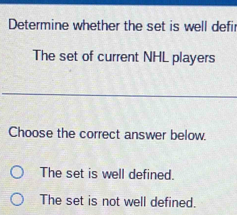 Determine whether the set is well defir
The set of current NHL players
Choose the correct answer below.
The set is well defined.
The set is not well defined.