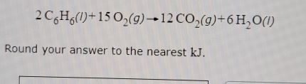 2C_6H_6(l)+15O_2(g)to 12CO_2(g)+6H_2O(l)
Round your answer to the nearest kJ.