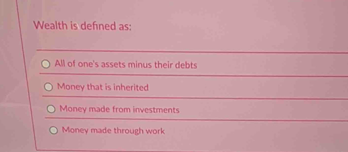 Wealth is defned as:
All of one's assets minus their debts
Money that is inherited
Money made from investments
Money made through work