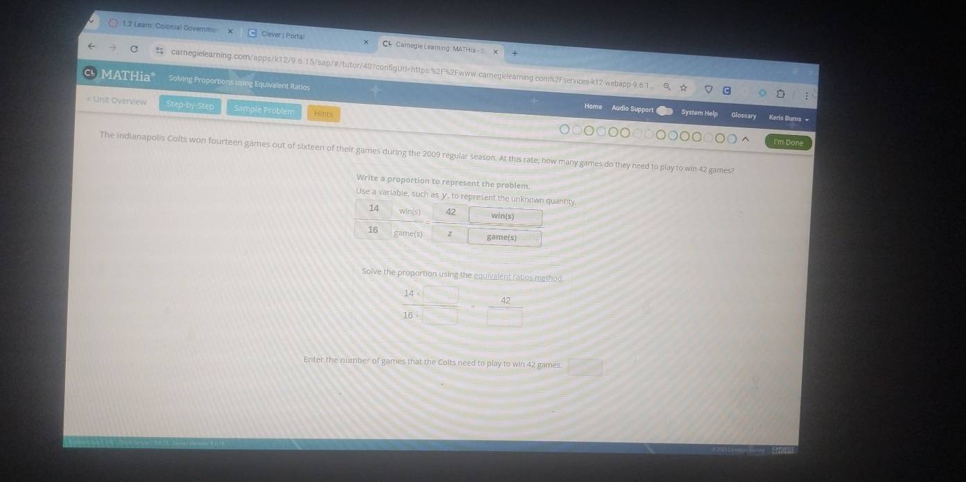 1.2 Leam: Colonial Governme Ciever | Porta C4 Camegie Leaming: MATHia -
carnegielearning.com/apps/k12/9.6.15/sap/#/tutor/40?configUrl=https%2F%2Fwww.carnegielearning.com%2Fservices-k12-webapp-9.6.1..
MATHia° Solving Proportions using Equivalent Ratios