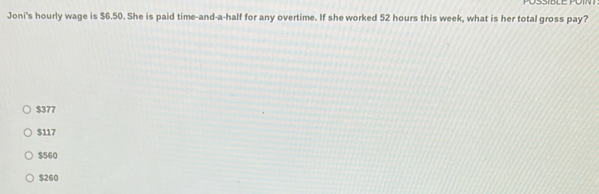 Joni's hourly wage is $6.50. She is paid time-and-a-half for any overtime. If she worked 52 hours this week, what is her total gross pay?
$377
$117
$560
$260