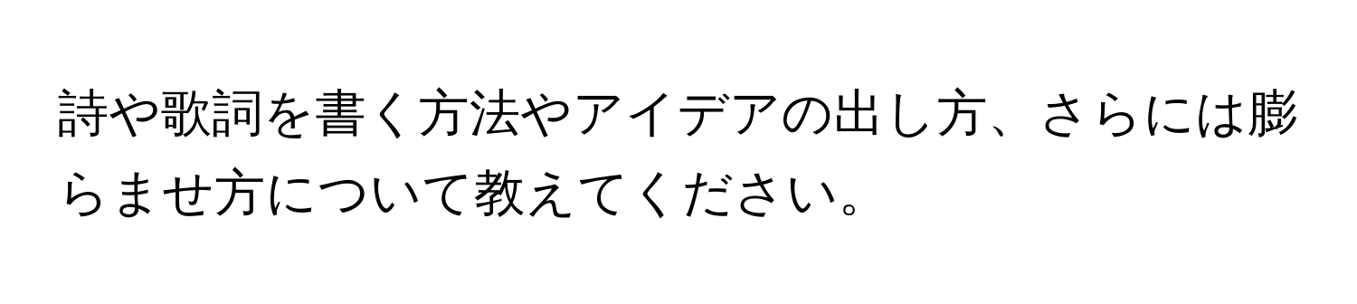 詩や歌詞を書く方法やアイデアの出し方、さらには膨らませ方について教えてください。