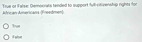 True or False: Democrats tended to support full-citizenship rights for
African-Americans (Freedmen).
True
False