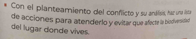 Con el planteamiento del conflicto y su análisis, haz una lista 
de acciones para atenderlo y evitar que afecte la biodiversidad 
del lugar donde vives.