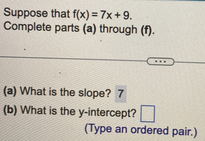 Suppose that f(x)=7x+9. 
Complete parts (a) through (f). 
(a) What is the slope? 7 
(b) What is the y-intercept? □ 
(Type an ordered pair.)