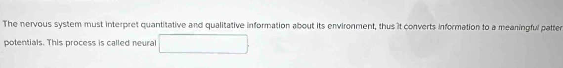 The nervous system must interpret quantitative and qualitative information about its environment, thus it converts information to a meaningful patter 
potentials. This process is called neural