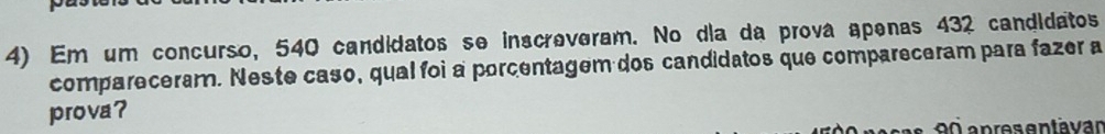 Em um concurso, 540 candidatos se inscreveram. No dia da prova apenas 432 candidatos 
compareceram. Neste caso, qual foi a porcentagem dos candidatos que compareceram para fazer a 
prova?