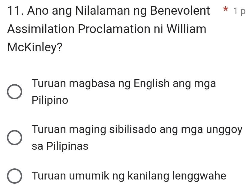 Ano ang Nilalaman ng Benevolent * 1 p
Assimilation Proclamation ni William
McKinley?
Turuan magbasa ng English ang mga
Pilipino
Turuan maging sibilisado ang mga unggoy
sa Pilipinas
Turuan umumik ng kanilang lenggwahe