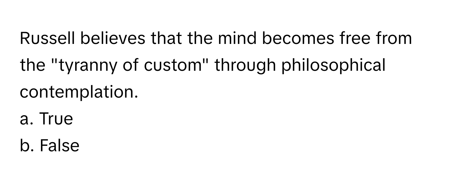 Russell believes that the mind becomes free from the "tyranny of custom" through philosophical contemplation. 

a. True
b. False