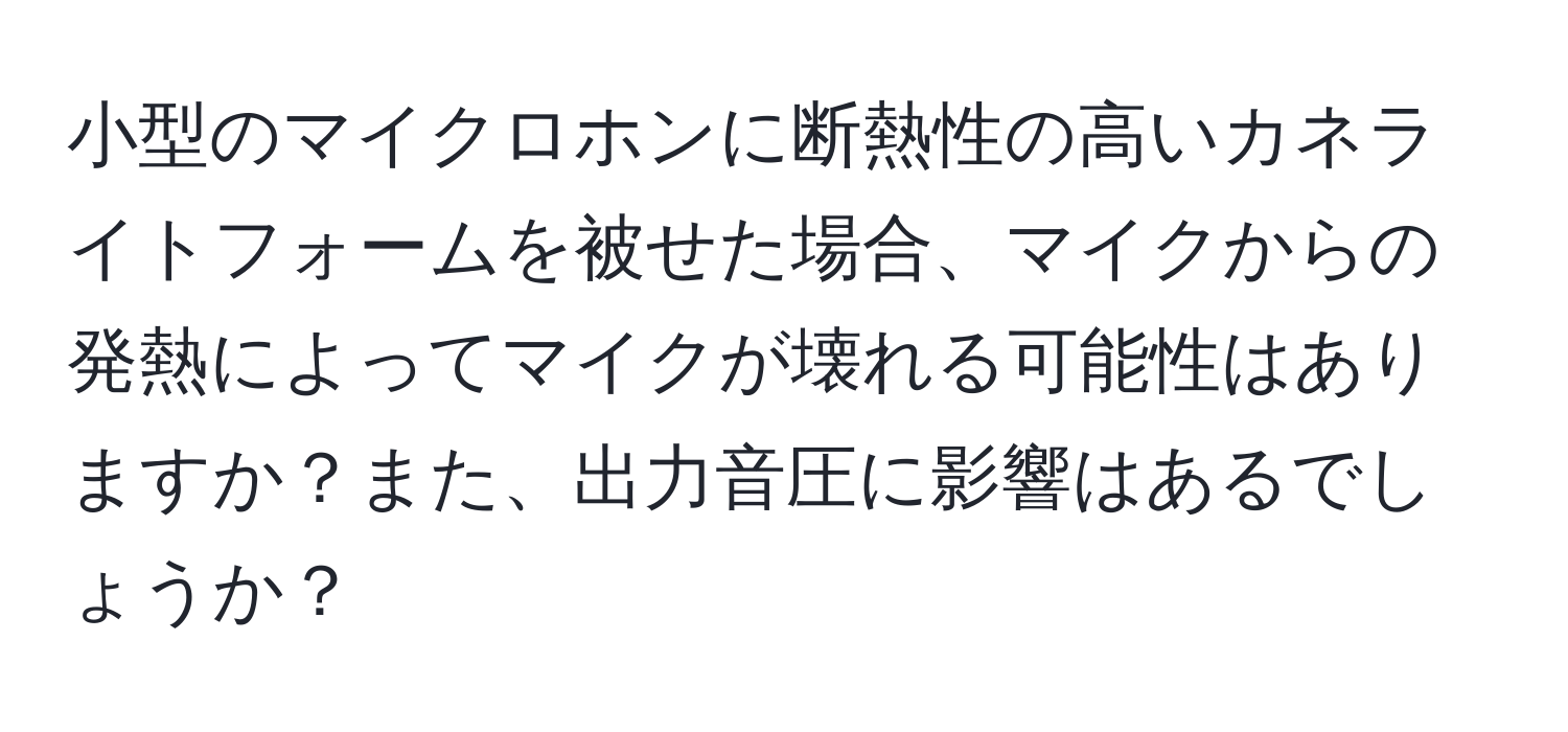 小型のマイクロホンに断熱性の高いカネライトフォームを被せた場合、マイクからの発熱によってマイクが壊れる可能性はありますか？また、出力音圧に影響はあるでしょうか？