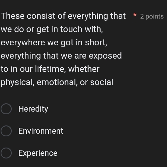 These consist of everything that * 2 points
we do or get in touch with,
everywhere we got in short,
everything that we are exposed
to in our lifetime, whether
physical, emotional, or social
Heredity
Environment
Experience