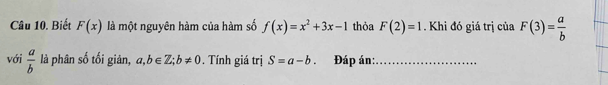 Biết F(x) là một nguyên hàm của hàm số f(x)=x^2+3x-1 thỏa F(2)=1 Khi đó giá trị của F(3)= a/b 
với  a/b  là phân số tối giản, a,b∈ Z; b!= 0. Tính giá trị S=a-b 、 Đáp án:_