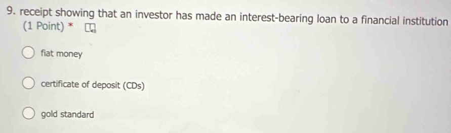 receipt showing that an investor has made an interest-bearing loan to a financial institution
(1 Point) *
fiat money
certificate of deposit (CDs)
gold standard