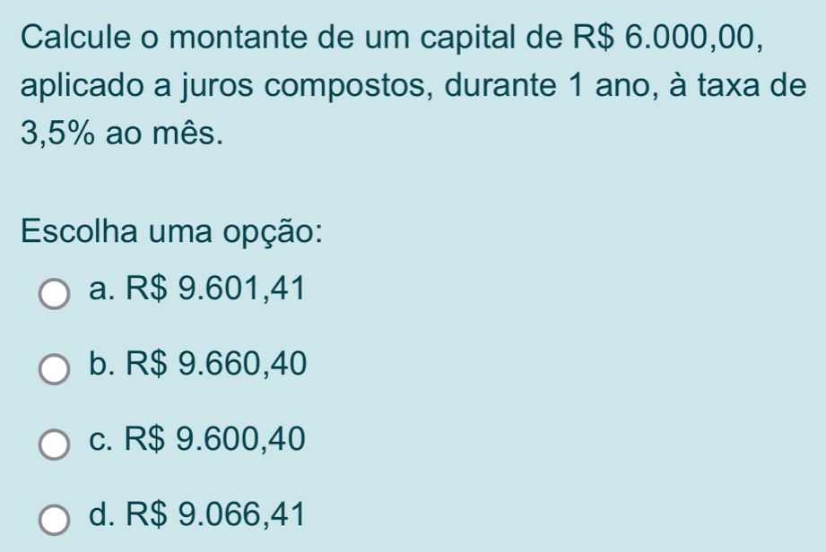 Calcule o montante de um capital de R$ 6.000,00,
aplicado a juros compostos, durante 1 ano, à taxa de
3,5% ao mês.
Escolha uma opção:
a. R$ 9.601,41
b. R$ 9.660,40
c. R$ 9.600,40
d. R$ 9.066,41