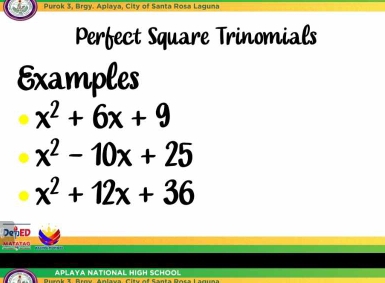 Purok 3, Brgy. Aplaya, City of Santa Rosa Laguna 
Perfect Square Trinomials 
Examples
x^2+6x+9
x^2-10x+25
x^2+12x+36
2x^(frac 2) DOHED 
MaTATAn 
APLAYA NATIONAL HIGH SCHOOL 
Qurak T. Brasí Anlawa Cifu of Saata Rora Lagus