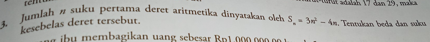 tentu 
ut-tü f u t adalah 17 dan 29, maka 
3. Jumlah n suku pertama deret aritmetika dinyatakan oleh S_n=3n^2-4n. Tentukan beda dan suku 
kesebelas deret tersebut.
g i b y membagikan uang sebesar Bp1 00 0