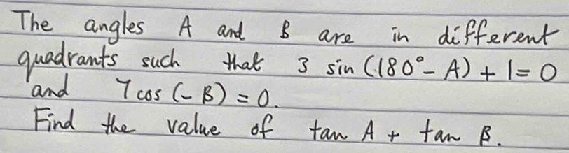 The angles A and B are in different 
quadrants such that sin (180°-A)+1=0
and
7cos (-beta )=0. 
Find the value of tan A+tan B