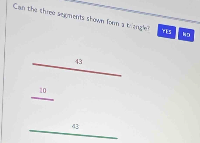 Can the three segments shown form a triangle? NO
YES
43
beginarrayr _  10/□  _43