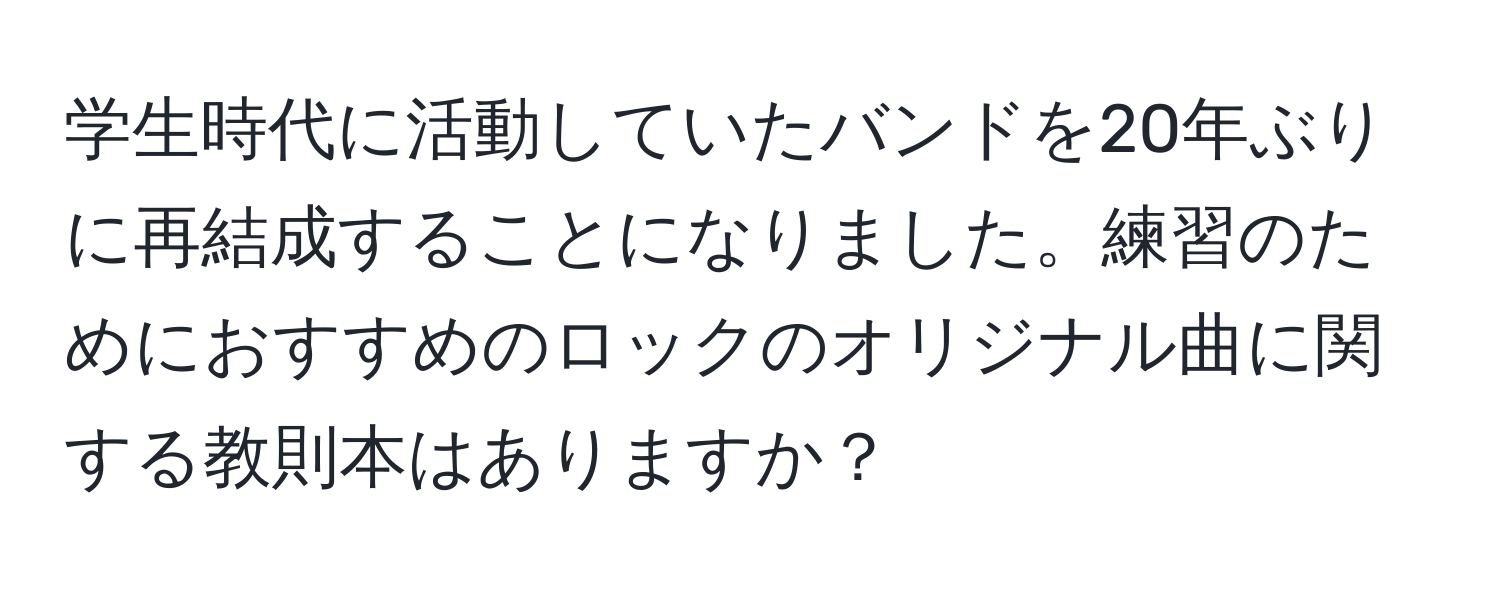 学生時代に活動していたバンドを20年ぶりに再結成することになりました。練習のためにおすすめのロックのオリジナル曲に関する教則本はありますか？