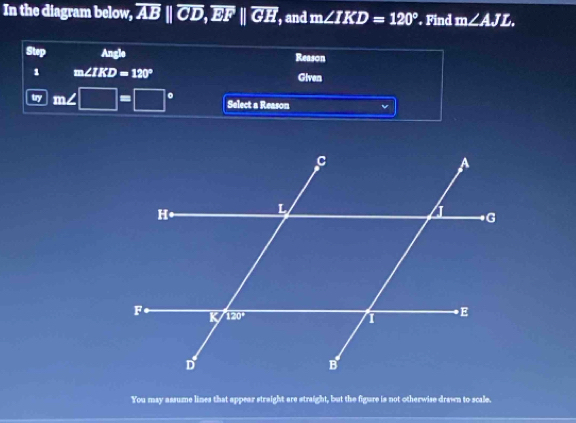 In the diagram below, overline AB||overline CD,overline EF||overline GH , and m∠ IKD=120°. Find m∠ AJL.
Step Angle Reason
1 m∠ IKD=120° Given
try m∠ □ =□° Select a Reason
You may assume lines that appear streight are straight, but the figure is not otherwise drawn to scale.