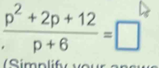  (p^2+2p+12)/p+6 =□
Simplify vour answs