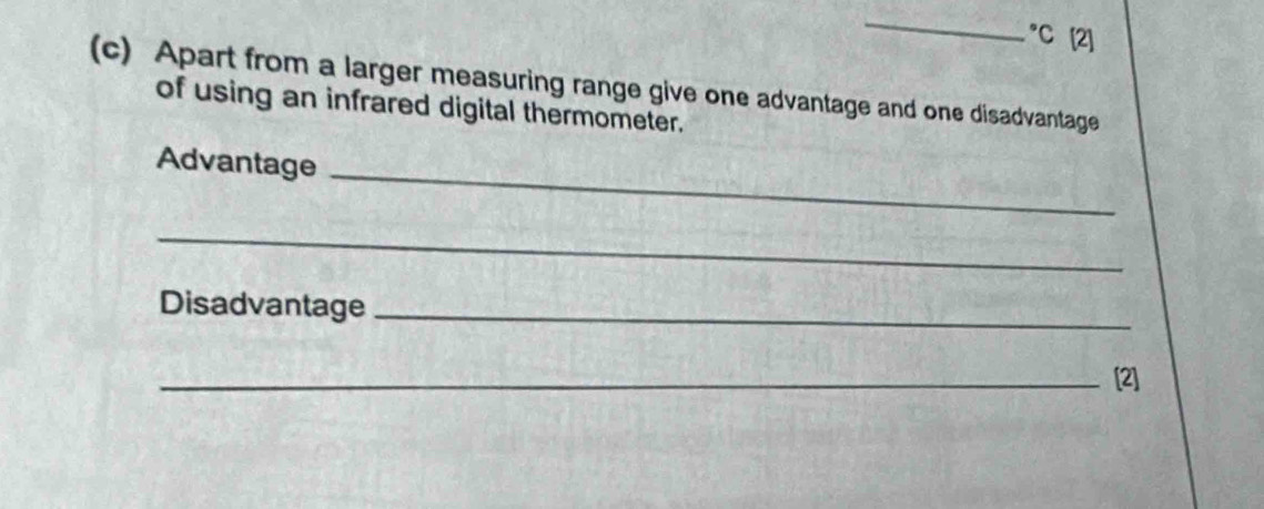 ^circ C [2] 
(c) Apart from a larger measuring range give one advantage and one disadvantage 
of using an infrared digital thermometer. 
Advantage_ 
_ 
Disadvantage_ 
_[2]