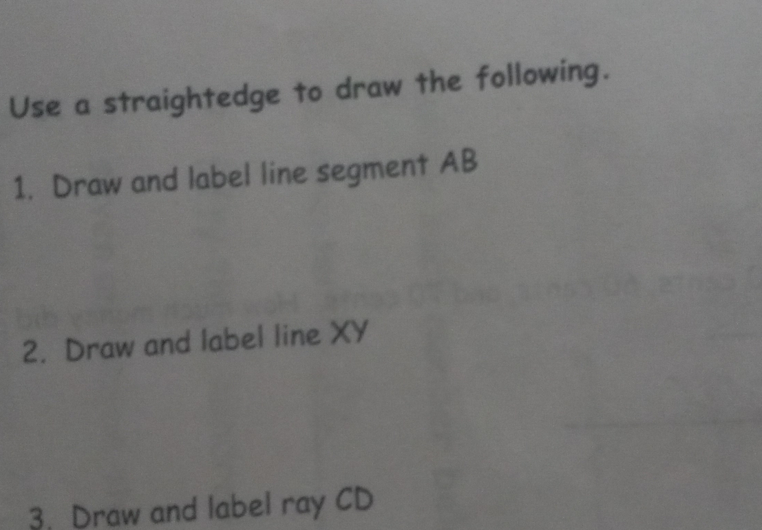 Use a straightedge to draw the following. 
1. Draw and label line segment AB
2. Draw and label line XY
3. Draw and label ray CD