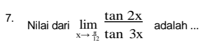 Nilai dari limlimits _xto  π /12  tan 2x/tan 3x  adalah ...