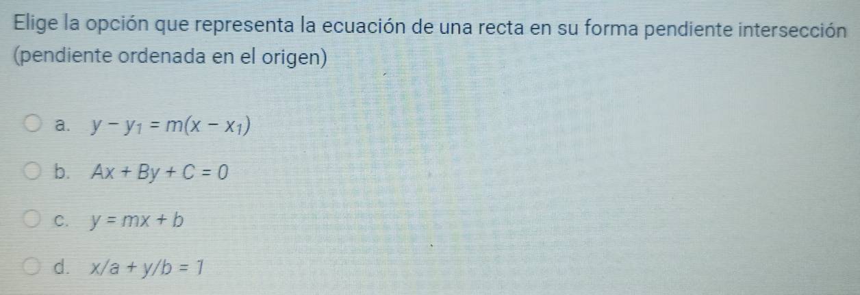 Elige la opción que representa la ecuación de una recta en su forma pendiente intersección
(pendiente ordenada en el origen)
a. y-y_1=m(x-x_1)
b. Ax+By+C=0
C. y=mx+b
d. x/a+y/b=1