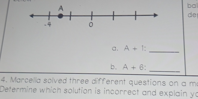 bal 
de 
a. A+1 _ 
b. A+6 ` 
_ 
4. Marcella solved three different questions on a m 
Determine which solution is incorrect and explain yo