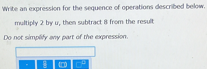 Write an expression for the sequence of operations described below. 
multiply 2 by u, then subtract 8 from the result 
Do not simplify any part of the expression. 
.  □ /□  
x+x=