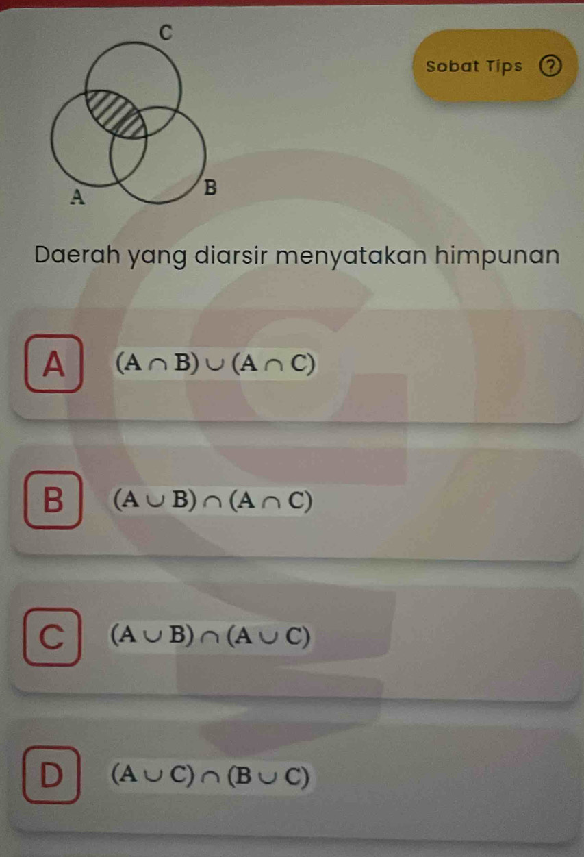 Sobat Tips
Daerah yang diarsir menyatakan himpunan
A (A∩ B)∪ (A∩ C)
B (A∪ B)∩ (A∩ C)
C (A∪ B)∩ (A∪ C)
D (A∪ C)∩ (B∪ C)