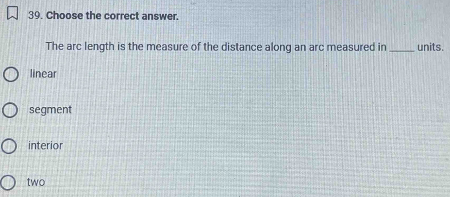 Choose the correct answer.
The arc length is the measure of the distance along an arc measured in _units.
linear
segment
interior
two