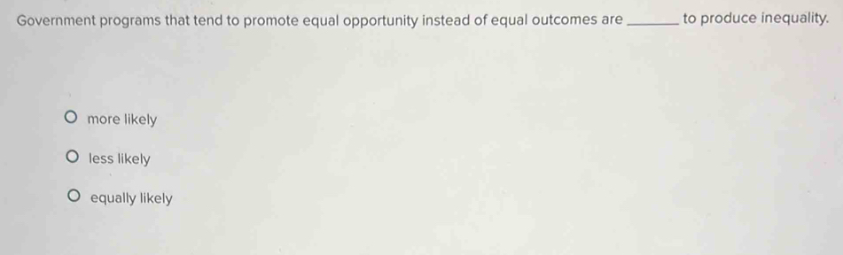 Government programs that tend to promote equal opportunity instead of equal outcomes are _to produce inequality.
more likely
less likely
equally likely