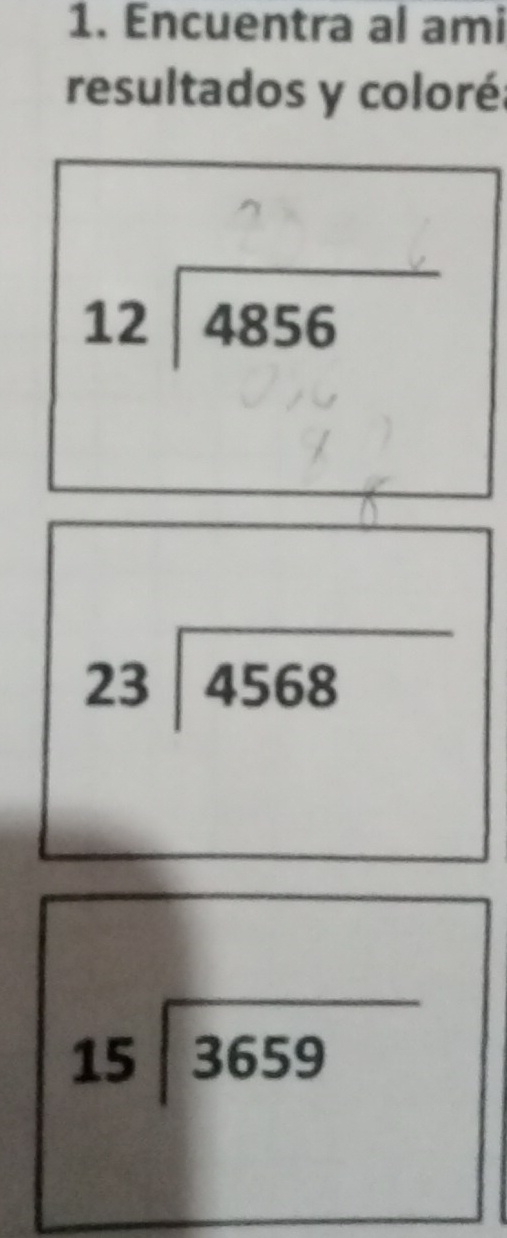Encuentra al ami
resultados y coloré:
beginarrayr 12encloselongdiv 4856endarray
beginarrayr 23encloselongdiv 4568endarray
beginarrayr 15encloselongdiv 3659endarray