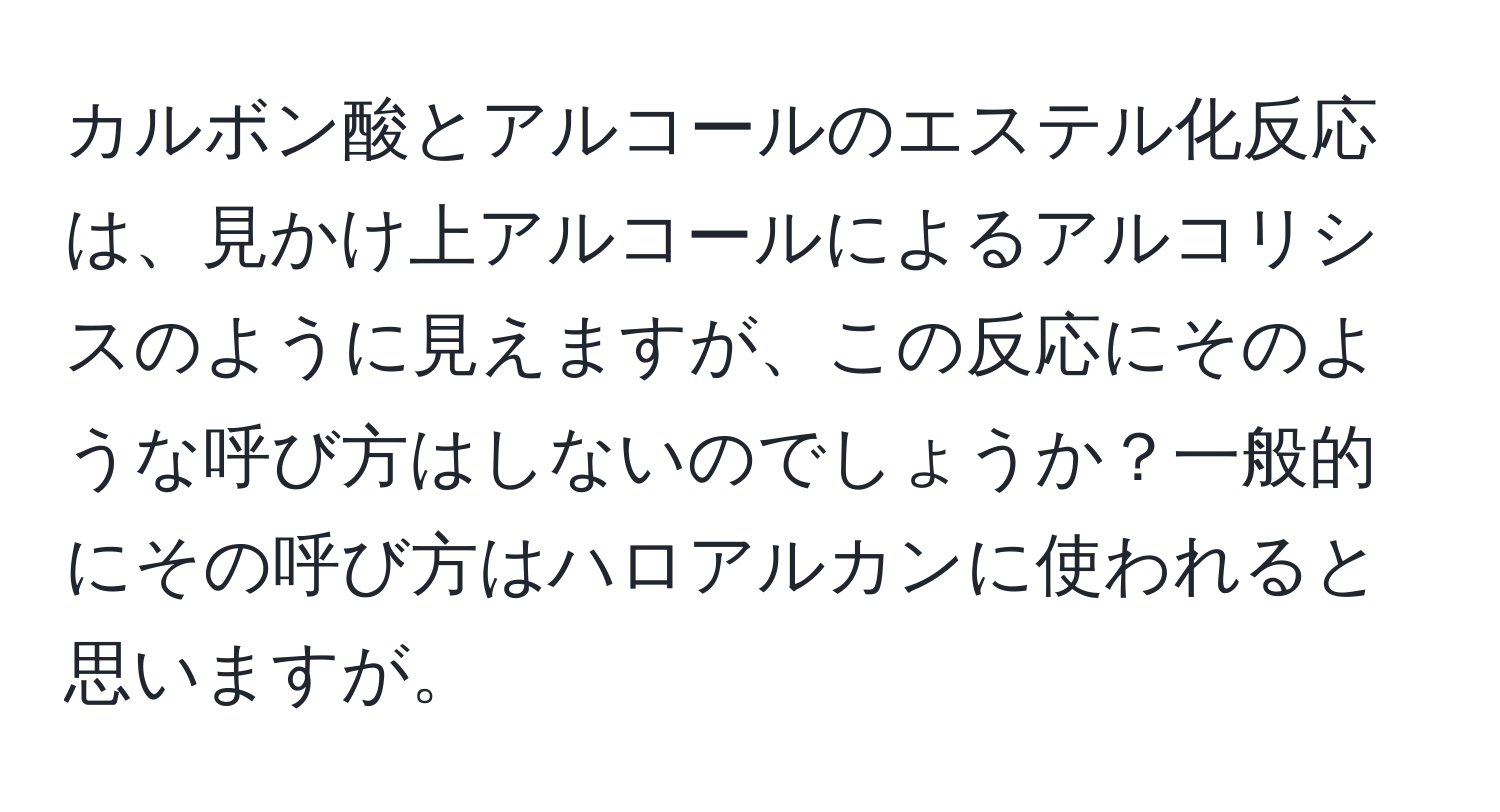 カルボン酸とアルコールのエステル化反応は、見かけ上アルコールによるアルコリシスのように見えますが、この反応にそのような呼び方はしないのでしょうか？一般的にその呼び方はハロアルカンに使われると思いますが。