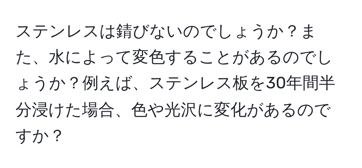 ステンレスは錆びないのでしょうか？また、水によって変色することがあるのでしょうか？例えば、ステンレス板を30年間半分浸けた場合、色や光沢に変化があるのですか？