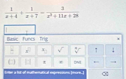  1/x+4 + 1/x+7 = 3/x^2+11x+28 
T 
Basic Funcs Trig x 
 □ /□   x^(□) x_□  sqrt() sqrt[n]() ↑ 
(3) |□ | π ∞ DNE 
Enter a list of mathematical expressions (more..)