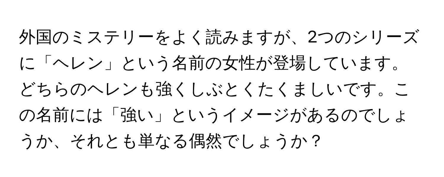 外国のミステリーをよく読みますが、2つのシリーズに「ヘレン」という名前の女性が登場しています。どちらのヘレンも強くしぶとくたくましいです。この名前には「強い」というイメージがあるのでしょうか、それとも単なる偶然でしょうか？