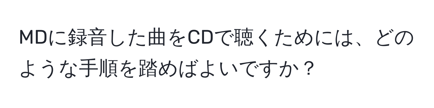 MDに録音した曲をCDで聴くためには、どのような手順を踏めばよいですか？