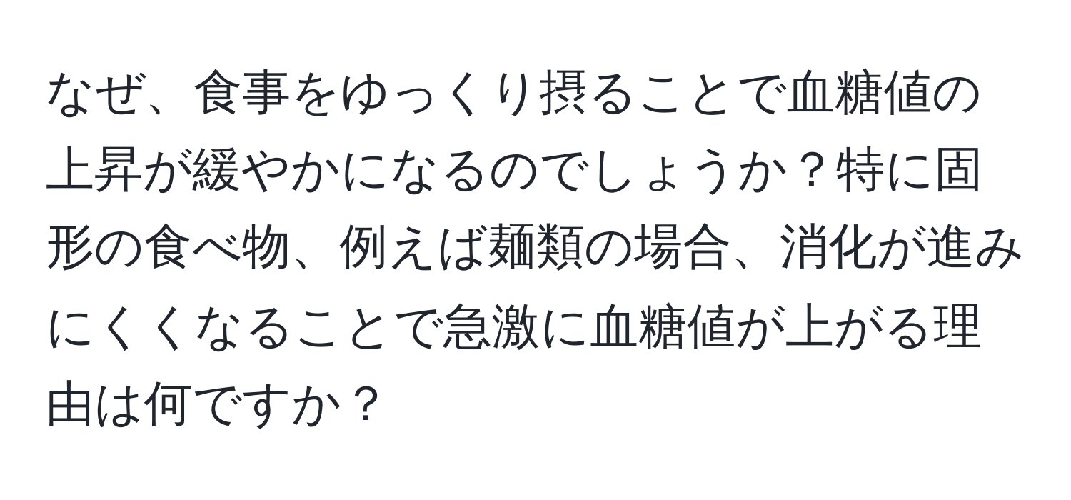 なぜ、食事をゆっくり摂ることで血糖値の上昇が緩やかになるのでしょうか？特に固形の食べ物、例えば麺類の場合、消化が進みにくくなることで急激に血糖値が上がる理由は何ですか？