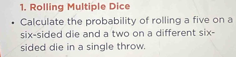 Rolling Multiple Dice 
Calculate the probability of rolling a five on a 
six-sided die and a two on a different six- 
sided die in a single throw.