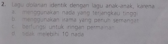 Lagu dolanan identik dengan lagu anak-anak, karena ....
a. menggunakan nada yang terjangkau tinggi
b. menggunakan irama yang penuh semangat
c. berfungsi untuk iringan permainan
d. tidak melebihi 10 nada